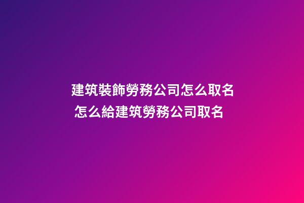 建筑裝飾勞務公司怎么取名 怎么給建筑勞務公司取名-第1張-公司起名-玄機派